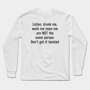 Listen Drunk Me Work Me Mom Me Are Not The Same Person Dont Get It Twisted Mom Long Sleeve T-Shirt